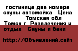 гостиница,два номера сауны,автомойка › Цена ­ 500 - Томская обл., Томск г. Развлечения и отдых » Сауны и бани   